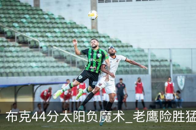 布克44分太阳负魔术 老鹰险胜猛龙终结4连败